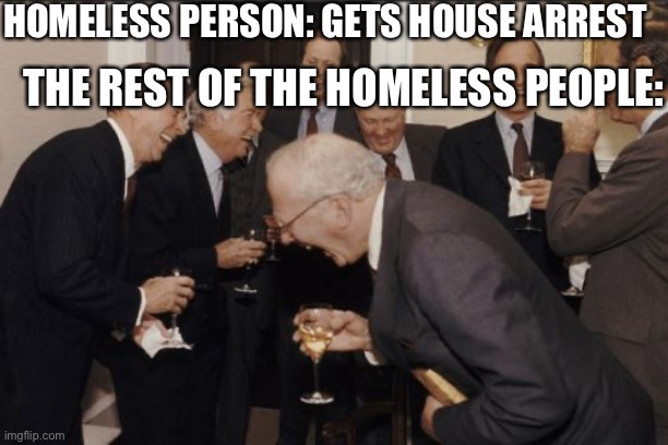 How… | HOMELESS PERSON: GETS HOUSE ARREST; THE REST OF THE HOMELESS PEOPLE: | image tagged in memes,laughing men in suits | made w/ Imgflip meme maker