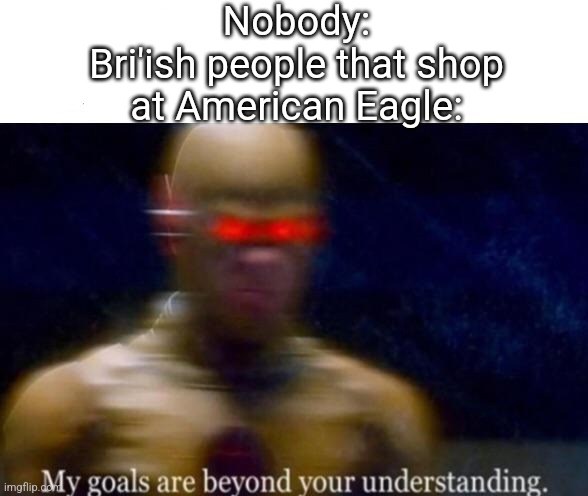 Relatable? | Nobody:
Bri'ish people that shop at American Eagle: | image tagged in my goals are beyond your understanding,funny,memes,funny memes,relatable,oh wow are you actually reading these tags | made w/ Imgflip meme maker