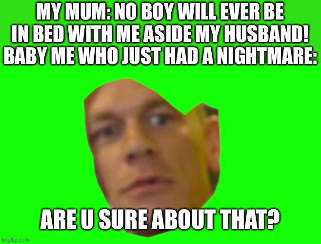 It’s true | MY MUM: NO BOY WILL EVER BE IN BED WITH ME ASIDE MY HUSBAND!
BABY ME WHO JUST HAD A NIGHTMARE:; ARE U SURE ABOUT THAT? | image tagged in are you sure about that cena | made w/ Imgflip meme maker
