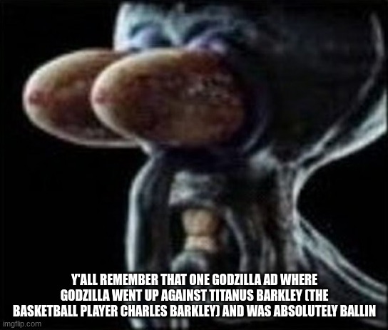 Squidward staring | Y'ALL REMEMBER THAT ONE GODZILLA AD WHERE GODZILLA WENT UP AGAINST TITANUS BARKLEY (THE BASKETBALL PLAYER CHARLES BARKLEY) AND WAS ABSOLUTELY BALLIN | image tagged in squidward staring | made w/ Imgflip meme maker