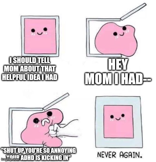 Never again |  I SHOULD TELL MOM ABOUT THAT HELPFUL IDEA I HAD; HEY MOM I HAD--; "SHUT UP YOU'RE SO ANNOYING YOUR ADHD IS KICKING IN" | image tagged in never again | made w/ Imgflip meme maker