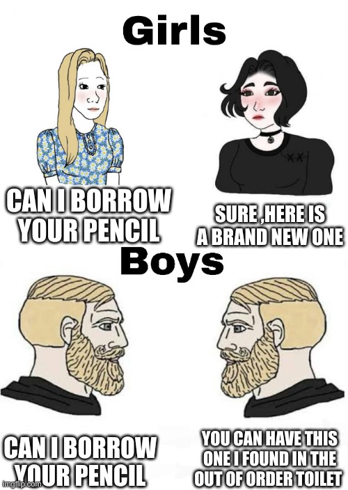 Girls vs Boys | CAN I BORROW YOUR PENCIL; SURE ,HERE IS A BRAND NEW ONE; YOU CAN HAVE THIS ONE I FOUND IN THE OUT OF ORDER TOILET; CAN I BORROW YOUR PENCIL | image tagged in girls vs boys | made w/ Imgflip meme maker