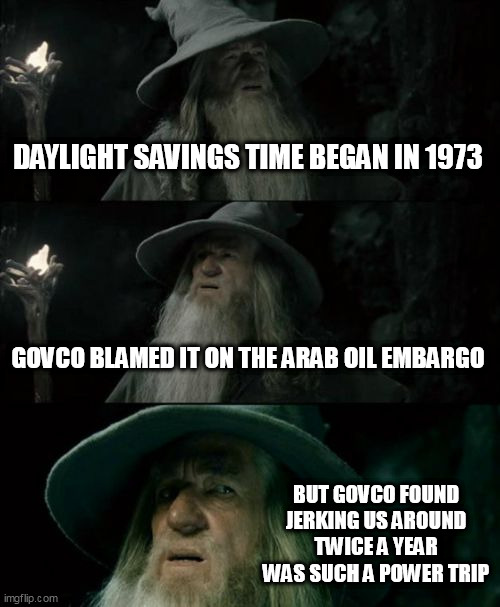 Power Over Time | DAYLIGHT SAVINGS TIME BEGAN IN 1973; GOVCO BLAMED IT ON THE ARAB OIL EMBARGO; BUT GOVCO FOUND JERKING US AROUND TWICE A YEAR WAS SUCH A POWER TRIP | image tagged in memes,confused gandalf | made w/ Imgflip meme maker