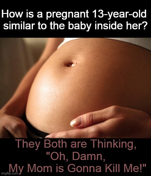 Predicting the Future? | How is a pregnant 13-year-old 
similar to the baby inside her? They Both are Thinking, 
"Oh, Damn, 
My Mom is Gonna Kill Me!" | image tagged in dark humor,pregnant,baby,prediction,death,13 | made w/ Imgflip meme maker