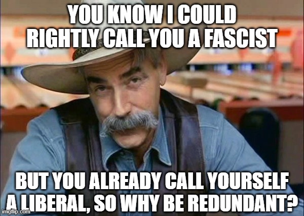 These days it's to-may-to, to-mah-to... |  YOU KNOW I COULD RIGHTLY CALL YOU A FASCIST; BUT YOU ALREADY CALL YOURSELF A LIBERAL, SO WHY BE REDUNDANT? | image tagged in sam elliott special kind of stupid | made w/ Imgflip meme maker