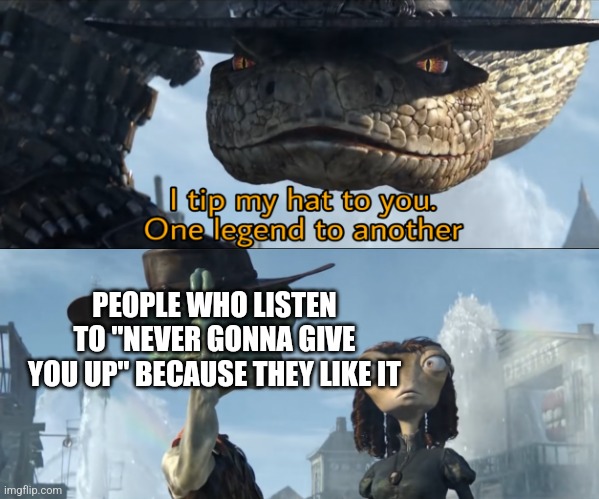 I tip my hat to you, one legend to another | PEOPLE WHO LISTEN TO "NEVER GONNA GIVE YOU UP" BECAUSE THEY LIKE IT | image tagged in i tip my hat to you one legend to another | made w/ Imgflip meme maker