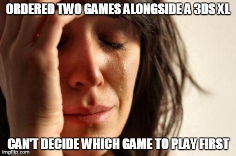 First World Problems Meme | ORDERED TWO GAMES ALONGSIDE A 3DS XL CAN'T DECIDE WHICH GAME TO PLAY FIRST | image tagged in memes,first world problems,AdviceAnimals | made w/ Imgflip meme maker