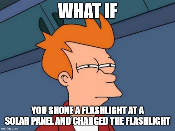 Futurama Fry Meme | WHAT IF; YOU SHONE A FLASHLIGHT AT A SOLAR PANEL AND CHARGED THE FLASHLIGHT | image tagged in memes,futurama fry | made w/ Imgflip meme maker