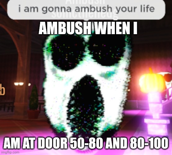 OOOOOOOOOOOOOHHHHHHHHH | AMBUSH WHEN I; AM AT DOOR 50-80 AND 80-100 | image tagged in ambushing your life | made w/ Imgflip meme maker