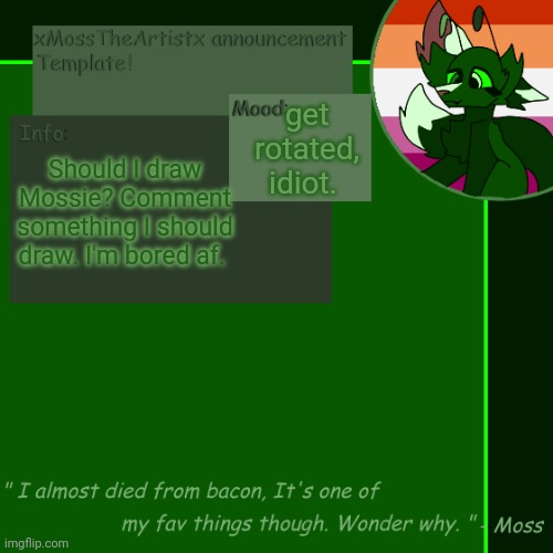 Get rotated, Idiot. [ posting will be VERY slow. Sorry guys-- ] | get rotated, idiot. Should I draw Mossie? Comment something I should draw. I'm bored af. | image tagged in moss announcement temp 4 0 | made w/ Imgflip meme maker