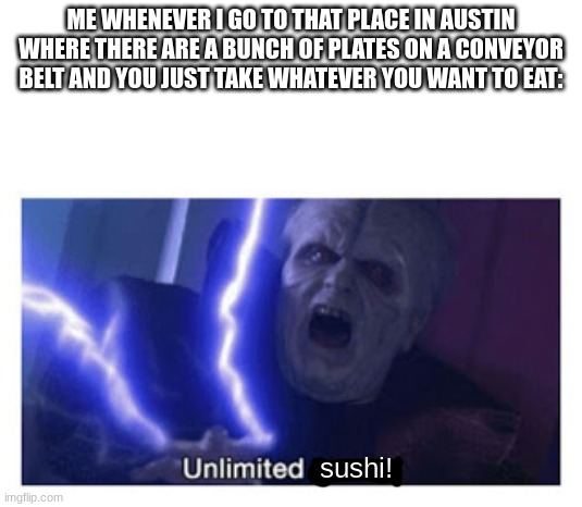 Yes |  ME WHENEVER I GO TO THAT PLACE IN AUSTIN WHERE THERE ARE A BUNCH OF PLATES ON A CONVEYOR BELT AND YOU JUST TAKE WHATEVER YOU WANT TO EAT:; sushi! | image tagged in unlimited power,sushi | made w/ Imgflip meme maker