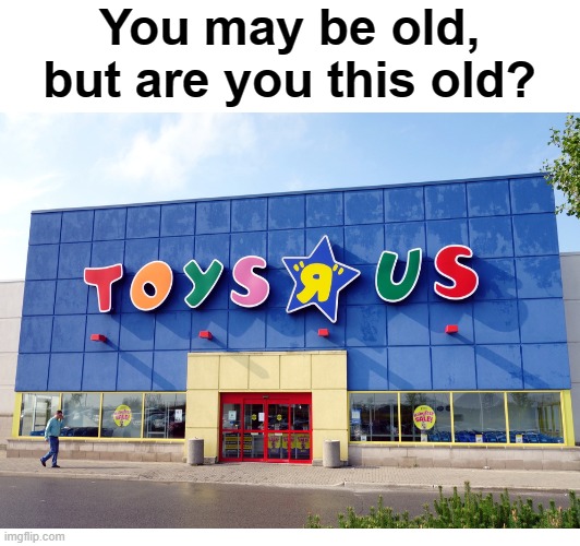 Long Live Toys R Us | You may be old, but are you this old? | image tagged in blank white template | made w/ Imgflip meme maker