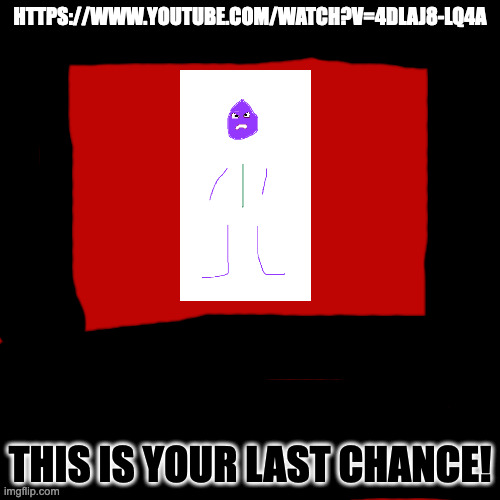 He Is Very Serious! | HTTPS://WWW.YOUTUBE.COM/WATCH?V=4DLAJ8-LQ4A; THIS IS YOUR LAST CHANCE! | image tagged in memes,blank transparent square | made w/ Imgflip meme maker
