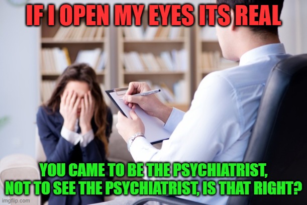 Psychiatrist  | IF I OPEN MY EYES ITS REAL; YOU CAME TO BE THE PSYCHIATRIST, NOT TO SEE THE PSYCHIATRIST, IS THAT RIGHT? | image tagged in psychiatrist | made w/ Imgflip meme maker