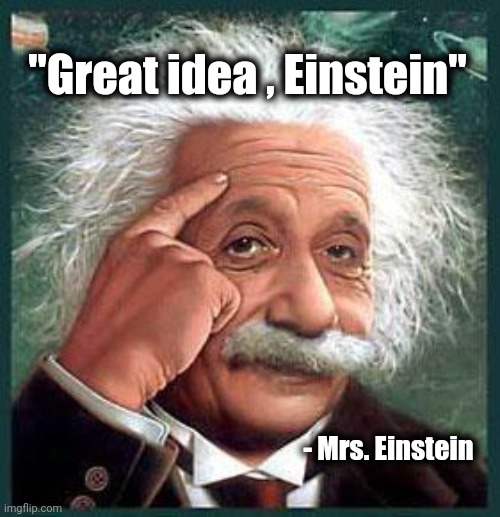 Origin of Famous Quotes (part one) | "Great idea , Einstein"; - Mrs. Einstein | image tagged in einstein,all i said was,famous quotes,i have found x,original meme | made w/ Imgflip meme maker