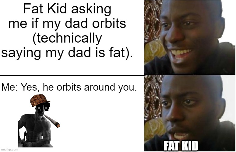 The ultimate roast (yes ik the gigachad is dukey | Fat Kid asking me if my dad orbits (technically saying my dad is fat). Me: Yes, he orbits around you. FAT KID | image tagged in disappointed black guy | made w/ Imgflip meme maker