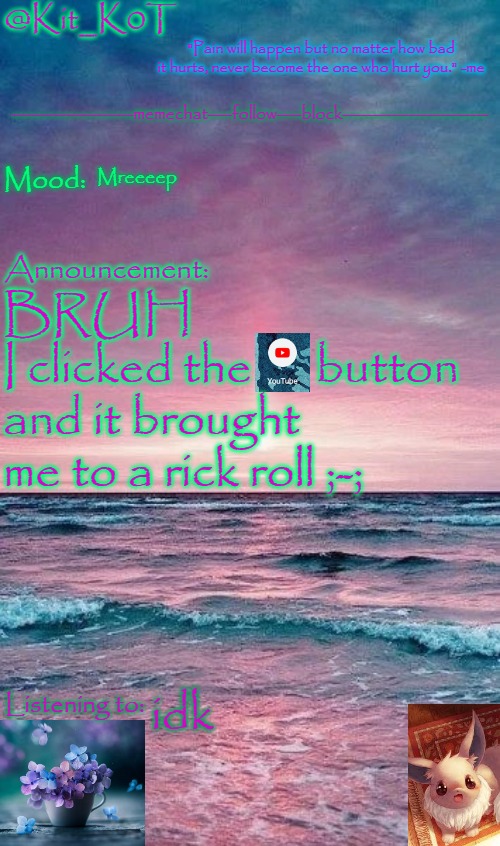 Kit_K0T's announcement template | Mreeeep; BRUH 
I clicked the      button and it brought me to a rick roll ;-;; idk | image tagged in kit_k0t's announcement template | made w/ Imgflip meme maker