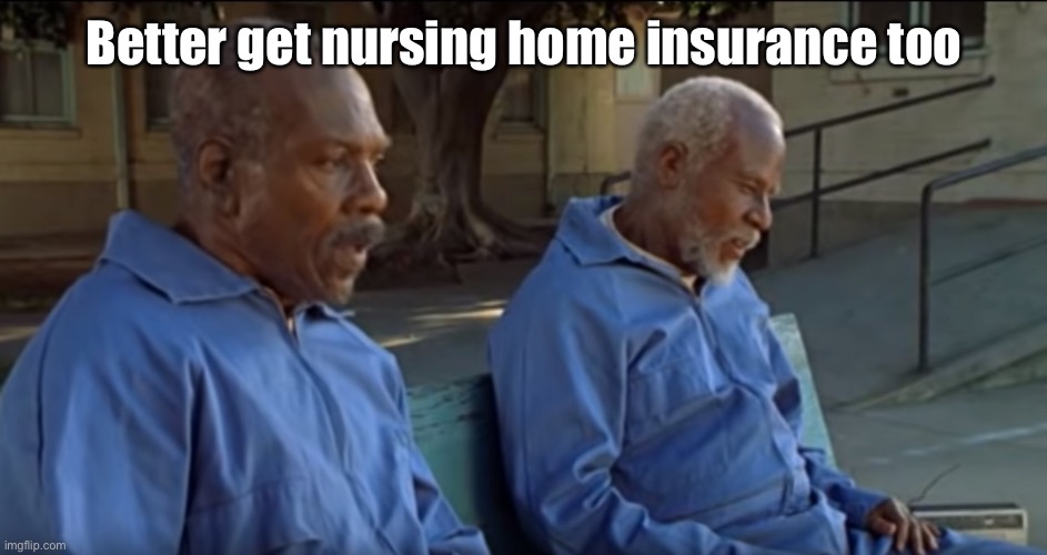 Life Coronavirus Nursing Home Infection Upper Room | Better get nursing home insurance too | image tagged in life coronavirus nursing home infection upper room | made w/ Imgflip meme maker
