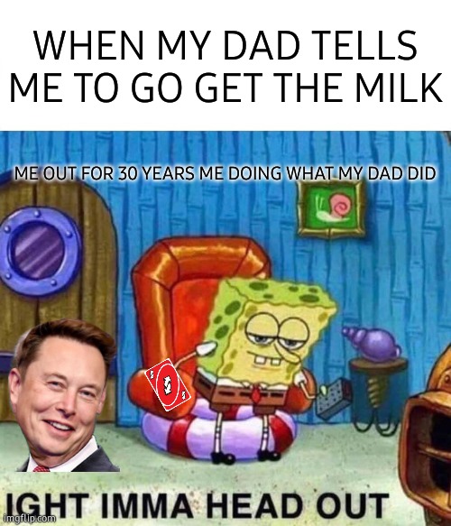 Spongebob Ight Imma Head Out | WHEN MY DAD TELLS ME TO GO GET THE MILK; ME OUT FOR 30 YEARS ME DOING WHAT MY DAD DID | image tagged in memes,spongebob ight imma head out | made w/ Imgflip meme maker