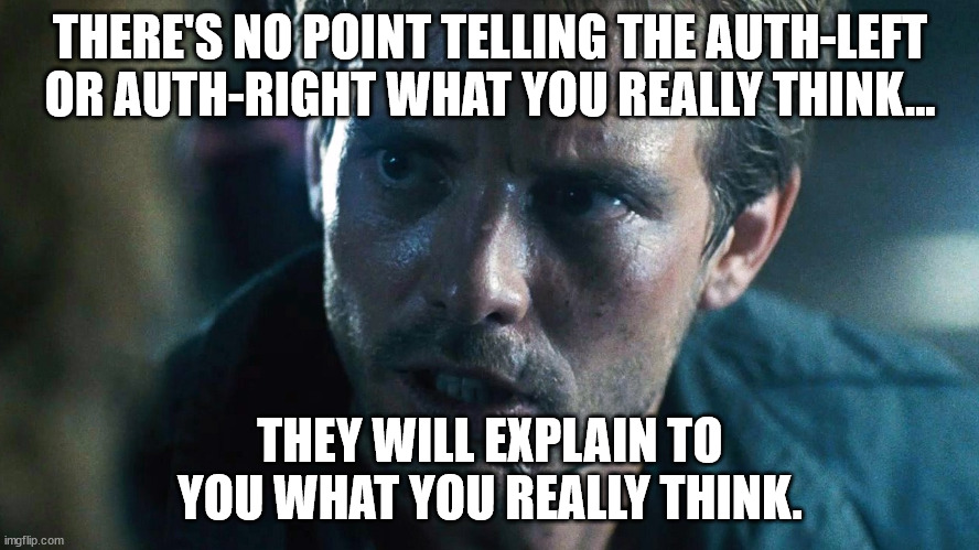 kyle reese terminator | THERE'S NO POINT TELLING THE AUTH-LEFT OR AUTH-RIGHT WHAT YOU REALLY THINK... THEY WILL EXPLAIN TO YOU WHAT YOU REALLY THINK. | image tagged in kyle reese terminator | made w/ Imgflip meme maker