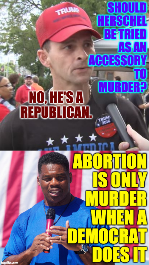 Inspired by Octavia. | SHOULD
HERSCHEL
BE TRIED
AS AN
ACCESSORY
TO
MURDER? NO, HE'S A
REPUBLICAN. | image tagged in trump supporter,memes,herschel walker,abortion | made w/ Imgflip meme maker