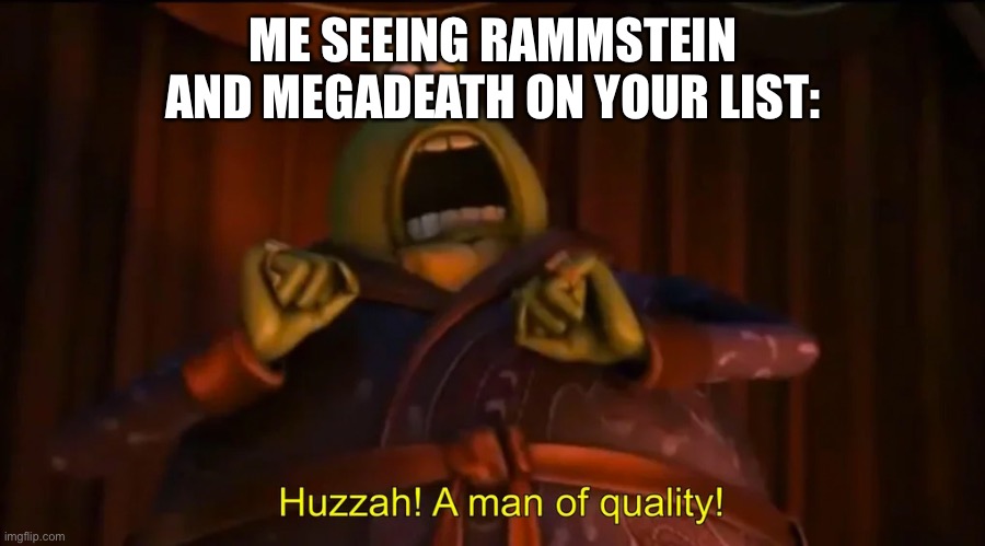 Huzzah! A man of quality! | ME SEEING RAMMSTEIN AND MEGADEATH ON YOUR LIST: | image tagged in huzzah a man of quality | made w/ Imgflip meme maker