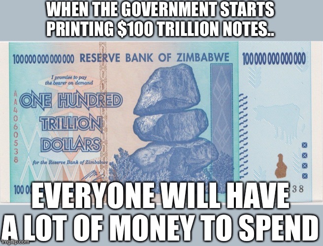 Zimbabwe trillion | WHEN THE GOVERNMENT STARTS PRINTING $100 TRILLION NOTES.. EVERYONE WILL HAVE A LOT OF MONEY TO SPEND | image tagged in zimbabwe trillion | made w/ Imgflip meme maker