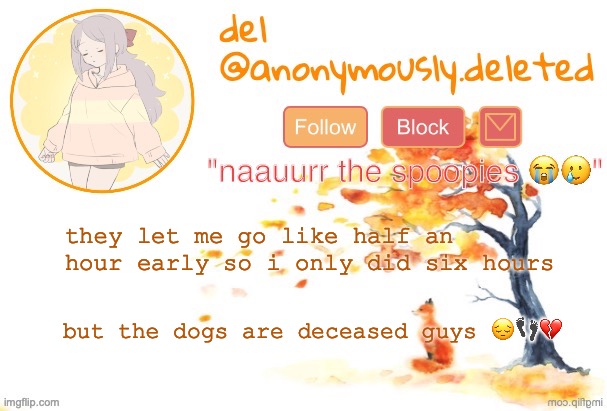 IT HURT SO BAD I STARTED CRYING AND FOR SOME REASON THE TEARS WONT STOP WHAT DO I DO | they let me go like half an hour early so i only did six hours; but the dogs are deceased guys 😔👣💔 | image tagged in del announcement fall | made w/ Imgflip meme maker