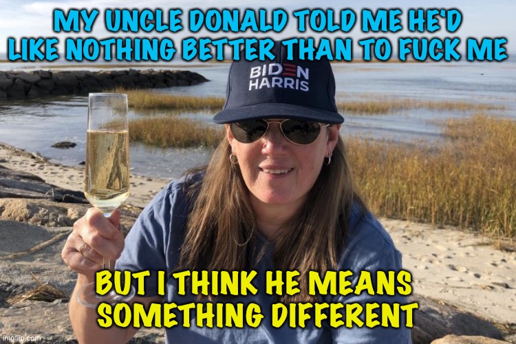 Mary Trump Biden Harris | MY UNCLE DONALD TOLD ME HE'D LIKE NOTHING BETTER THAN TO FUCK ME BUT I THINK HE MEANS 
SOMETHING DIFFERENT | image tagged in mary trump biden harris | made w/ Imgflip meme maker