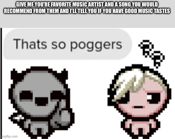 GIVE ME YOU’RE FAVORITE MUSIC ARTIST AND A SONG YOU WOULD RECOMMEND FROM THEM AND I’LL TELL YOU IF YOU HAVE GOOD MUSIC TASTES | made w/ Imgflip meme maker