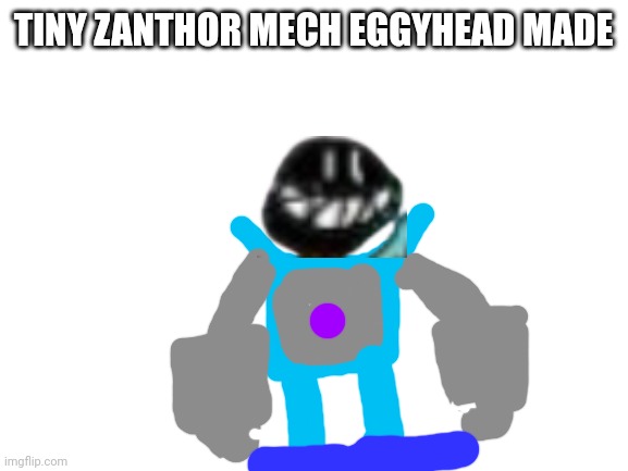 Eggyhead didn't want to just have Zanthor roll everywhere | TINY ZANTHOR MECH EGGYHEAD MADE | image tagged in blank white template | made w/ Imgflip meme maker