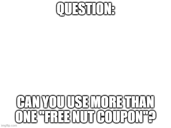 im serious | QUESTION:; CAN YOU USE MORE THAN ONE "FREE NUT COUPON"? | made w/ Imgflip meme maker