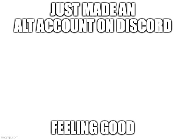 JUST MADE AN ALT ACCOUNT ON DISCORD; FEELING GOOD | made w/ Imgflip meme maker