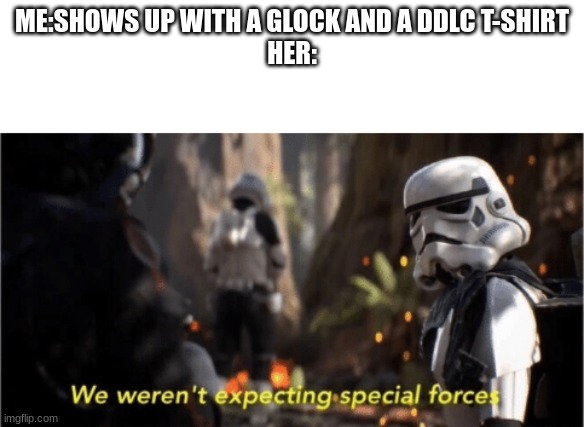 We Weren't Expecting Special Forces | ME:SHOWS UP WITH A GLOCK AND A DDLC T-SHIRT
HER: | image tagged in we weren't expecting special forces | made w/ Imgflip meme maker