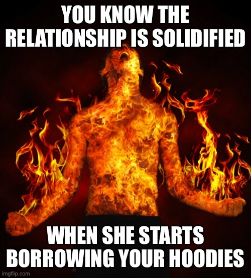 Man on fire | YOU KNOW THE RELATIONSHIP IS SOLIDIFIED; WHEN SHE STARTS BORROWING YOUR HOODIES | image tagged in man on fire | made w/ Imgflip meme maker