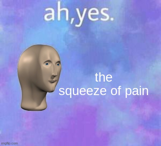 Ah yes | the squeeze of pain | image tagged in ah yes | made w/ Imgflip meme maker