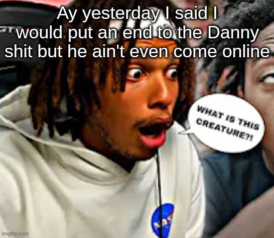 Ay yesterday I said I would put an end to the Danny shit but he ain't even come online | image tagged in what is this creature | made w/ Imgflip meme maker