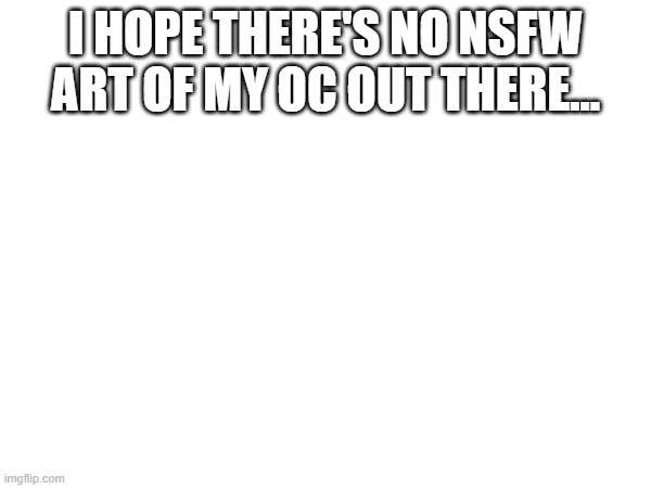 I don't even wanna know what it looks like | I HOPE THERE'S NO NSFW ART OF MY OC OUT THERE... | made w/ Imgflip meme maker