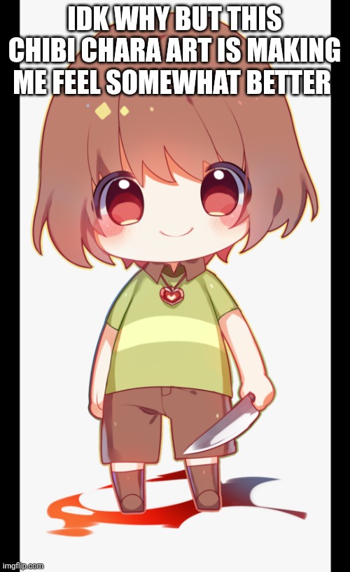 ... | IDK WHY BUT THIS CHIBI CHARA ART IS MAKING ME FEEL SOMEWHAT BETTER | made w/ Imgflip meme maker