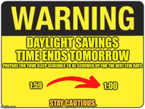 blank warning sign | DAYLIGHT SAVINGS TIME ENDS TOMORROW; PREPARE FOR YOUR SLEEP SCHEDULE TO BE SCREWED UP FOR THE NEXT FEW DAYS; 1:59; 1:00; STAY CAUTIOUS. | image tagged in blank warning sign | made w/ Imgflip meme maker