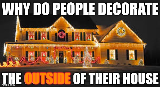 Why Do You Care What Other People Think?  Decorate The Inside | WHY DO PEOPLE DECORATE; THE OUTSIDE OF THEIR HOUSE; OUTSIDE | image tagged in christmas lights,why do you care,other people,impress yourself,memes,christmas decorations | made w/ Imgflip meme maker