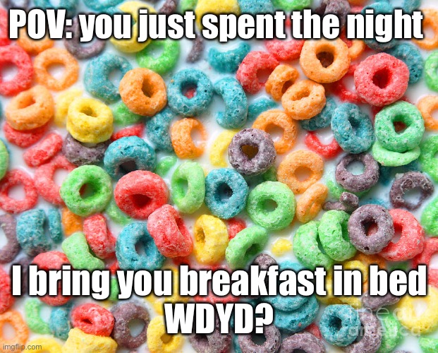 Fruit loops | POV: you just spent the night; I bring you breakfast in bed
WDYD? | image tagged in fruit loops,breakfast,breakfast club | made w/ Imgflip meme maker