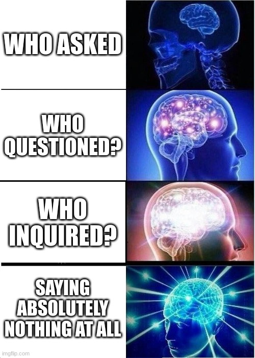 Middle School Be Like | WHO ASKED; WHO QUESTIONED? WHO INQUIRED? SAYING ABSOLUTELY NOTHING AT ALL | image tagged in memes,expanding brain | made w/ Imgflip meme maker