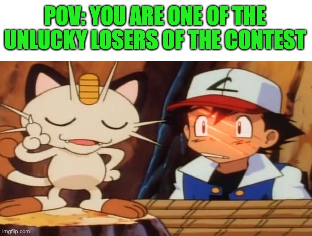 Meowth Scratches Ash | POV: YOU ARE ONE OF THE UNLUCKY LOSERS OF THE CONTEST | image tagged in meowth scratches ash | made w/ Imgflip meme maker