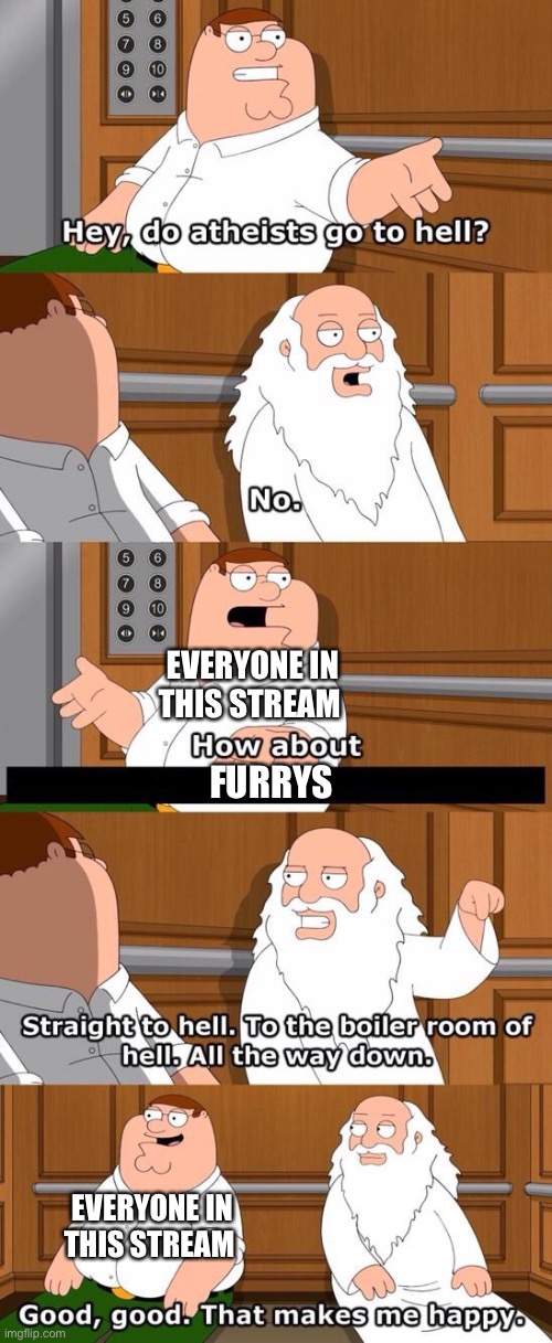 Why do they exist? Like why? | EVERYONE IN THIS STREAM; FURRYS; EVERYONE IN THIS STREAM | image tagged in the boiler room of hell,anti furry,memes,funny | made w/ Imgflip meme maker
