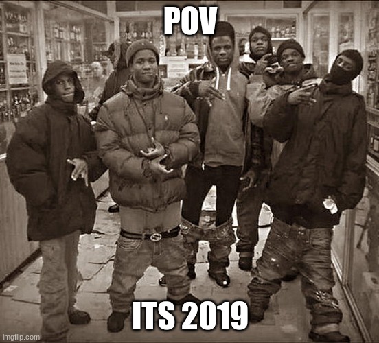 2019 |  POV; ITS 2019 | image tagged in all my homies hate | made w/ Imgflip meme maker