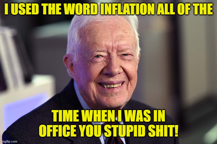 Jimmy Carter | I USED THE WORD INFLATION ALL OF THE TIME WHEN I WAS IN OFFICE YOU STUPID SHIT! | image tagged in jimmy carter | made w/ Imgflip meme maker