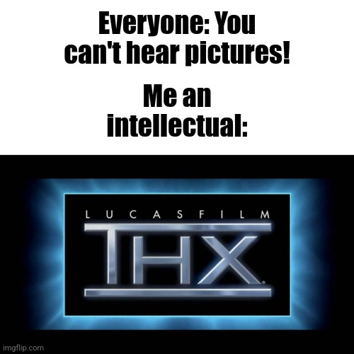 THX Logo | Everyone: You can't hear pictures! Me an intellectual: | image tagged in thx logo,relatable | made w/ Imgflip meme maker