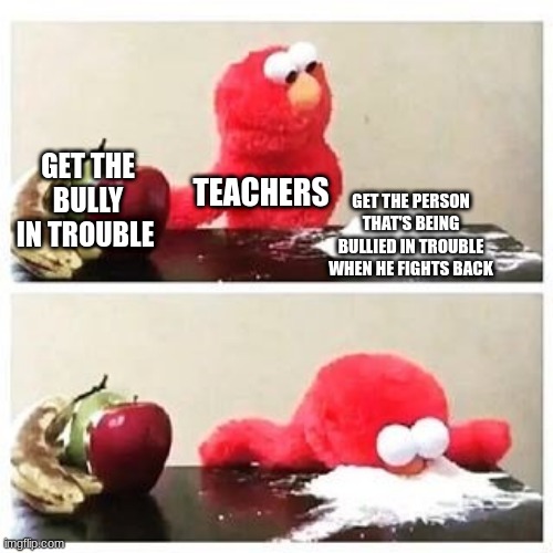 elmo cocaine | GET THE BULLY IN TROUBLE; TEACHERS; GET THE PERSON THAT'S BEING BULLIED IN TROUBLE WHEN HE FIGHTS BACK | image tagged in elmo cocaine | made w/ Imgflip meme maker