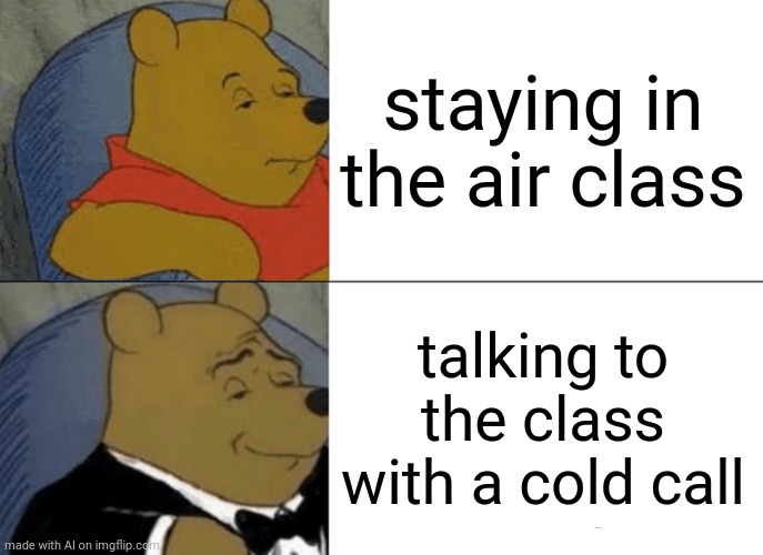 Tuxedo Winnie The Pooh | staying in the air class; talking to the class with a cold call | image tagged in memes,tuxedo winnie the pooh | made w/ Imgflip meme maker